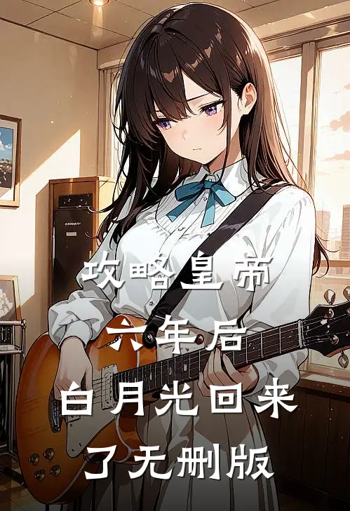 攻略皇帝六年后，白月光回来了无删版
