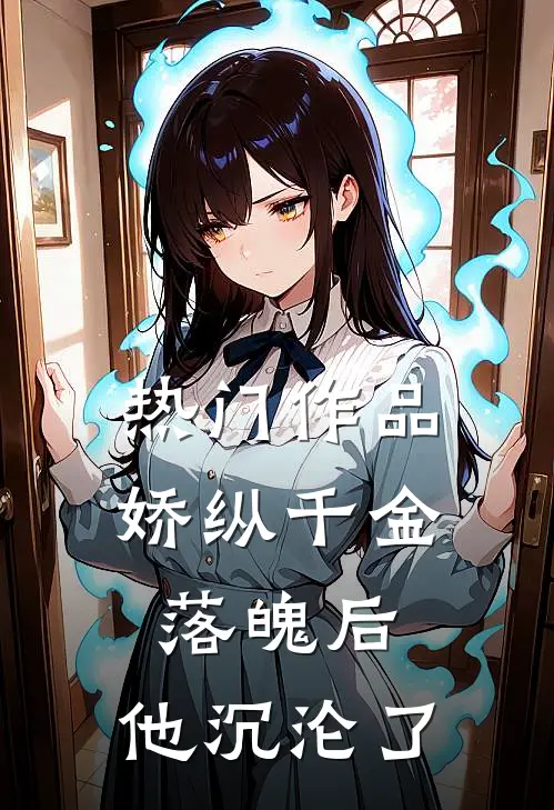 热门作品娇纵千金落魄后,他沉沦了免费阅读