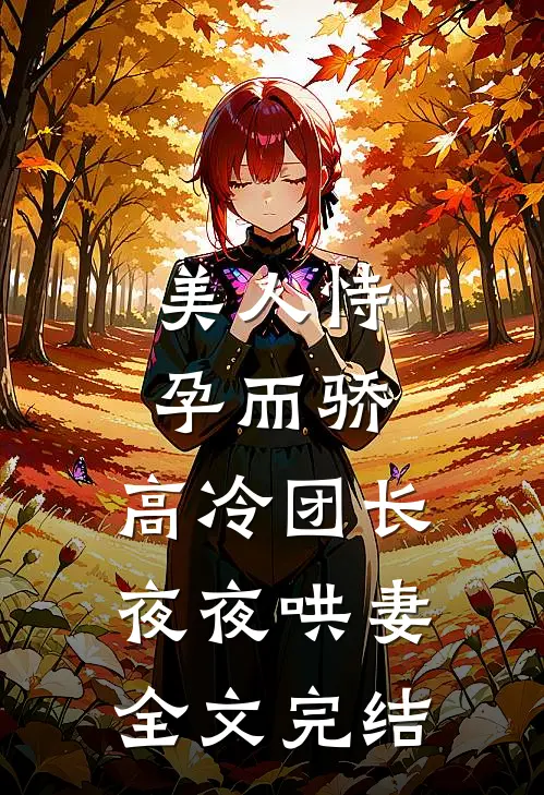 美人恃孕而骄,高冷团长夜夜哄妻全文完结