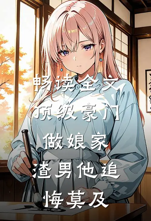 畅读全文顶级豪门做娘家，渣男他追悔莫及