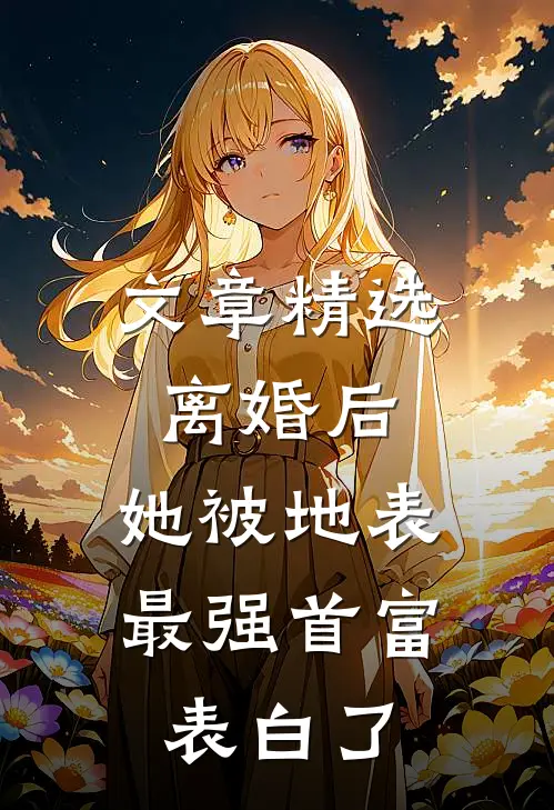 文章精选离婚后，她被地表最强首富表白了