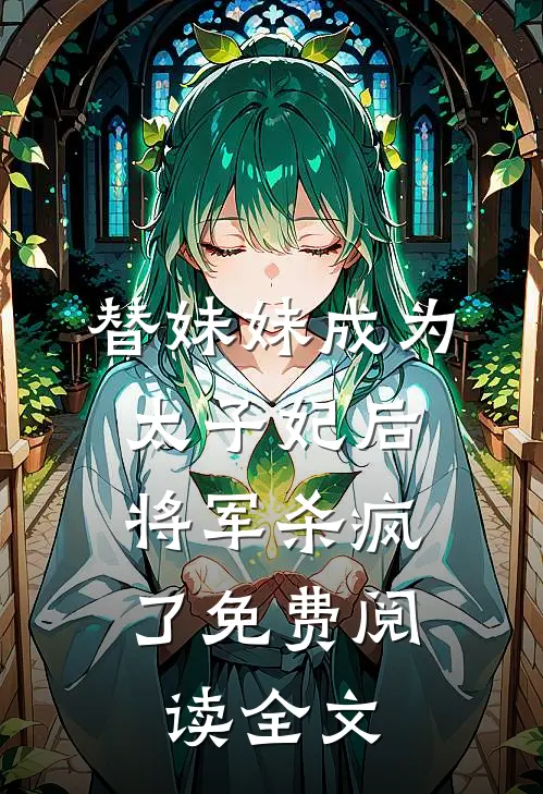 替妹妹成为太子妃后,将军杀疯了免费阅读全文无弹窗