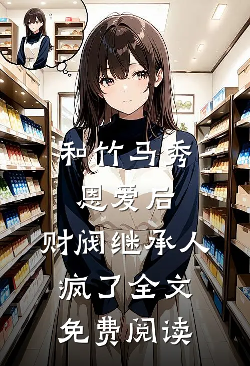 和竹马秀恩爱后,财阀继承人疯了全文免费阅读无弹窗