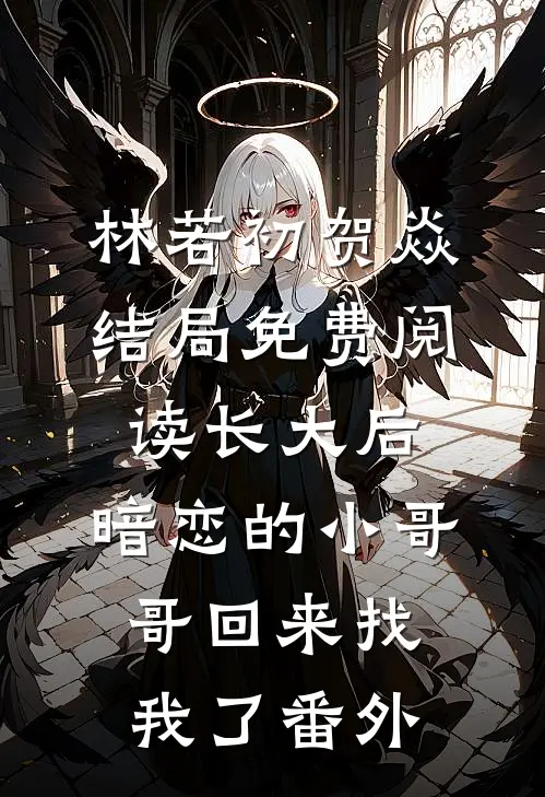 林若初贺焱结局免费阅读长大后，暗恋的小哥哥回来找我了番外