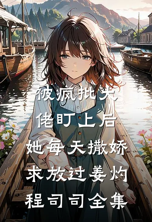 被疯批大佬盯上后，她每天撒娇求放过姜灼程司司全集