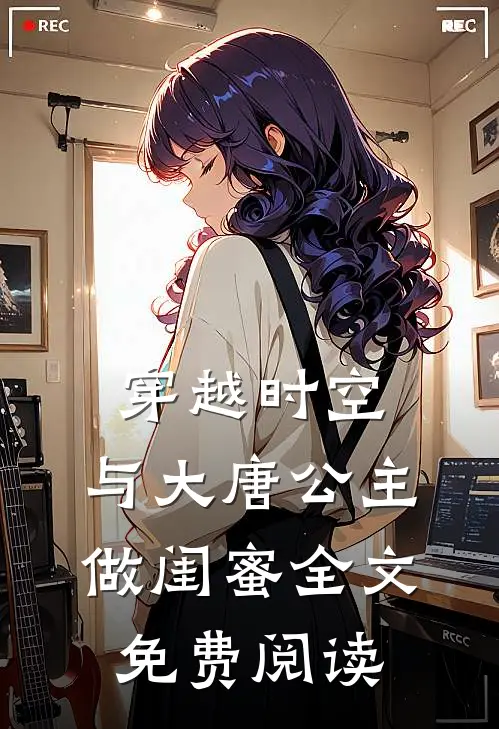 穿越时空，与大唐公主做闺蜜全文免费阅读