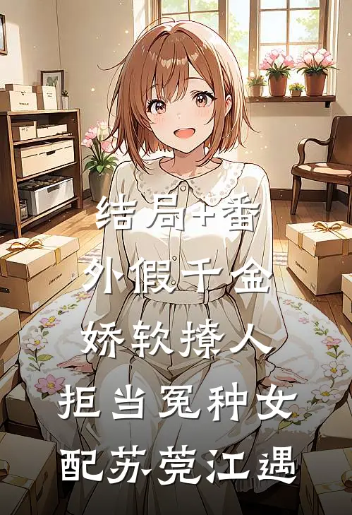 结局+番外假千金娇软撩人，拒当冤种女配苏莞江遇