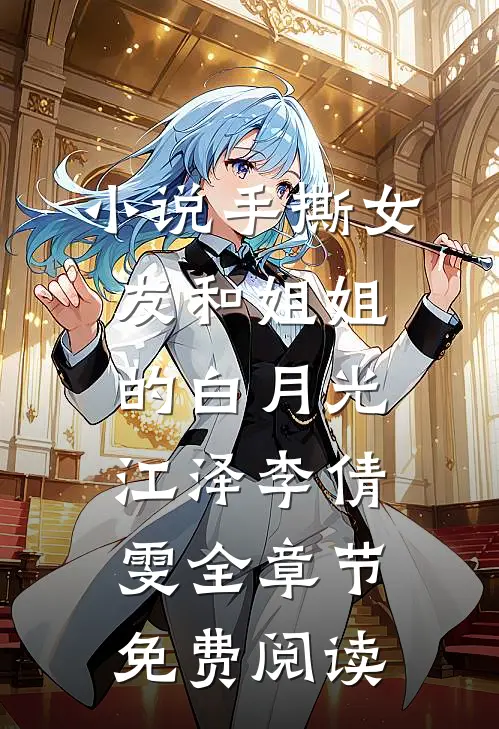 小说手撕女友和姐姐的白月光江泽李倩雯全章节免费阅读