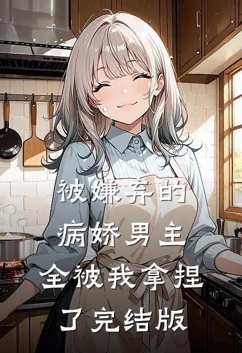 被嫌弃的病娇男主,全被我拿捏了完结版