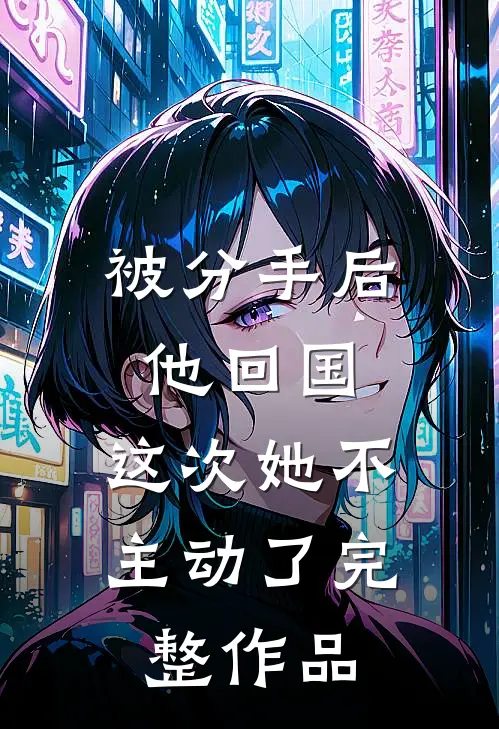 被分手后他回国,这次她不主动了完整作品免费阅读
