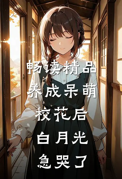 畅读精品养成呆萌校花后，白月光急哭了