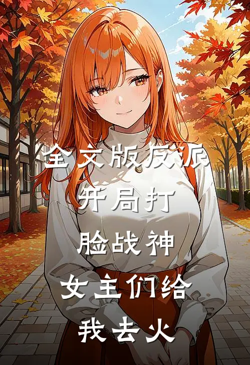 全文版反派：开局打脸战神，女主们给我去火