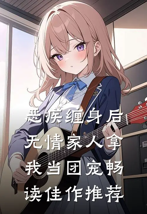恶疾缠身后，无情家人拿我当团宠畅读佳作推荐