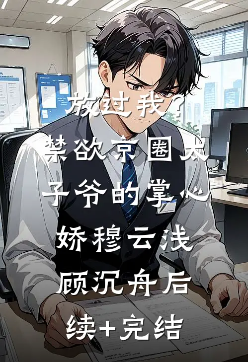放过我？禁欲京圈太子爷的掌心娇穆云浅顾沉舟后续+完结