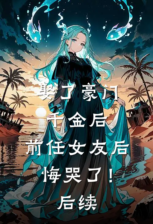 娶了豪门千金后,前任女友后悔哭了!后续免费阅读