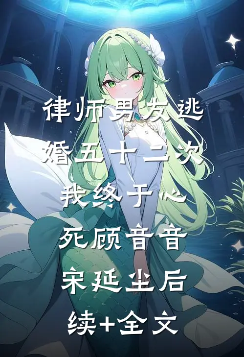 律师男友逃婚五十二次，我终于心死顾音音宋延尘后续+全文