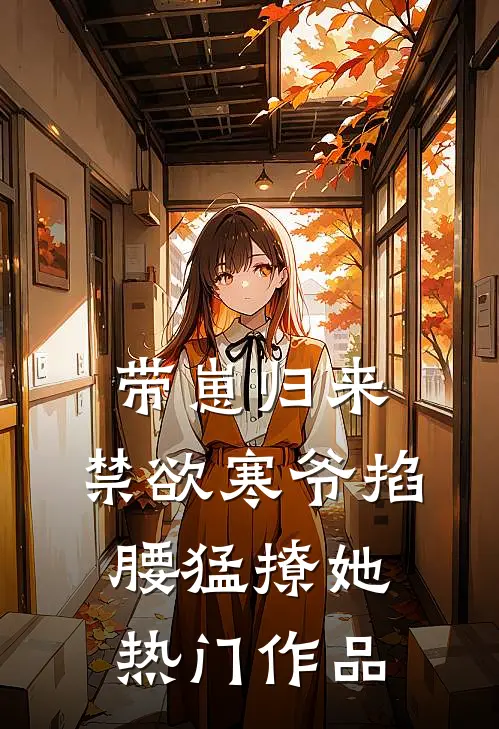 带崽归来，禁欲寒爷掐腰猛撩她热门作品