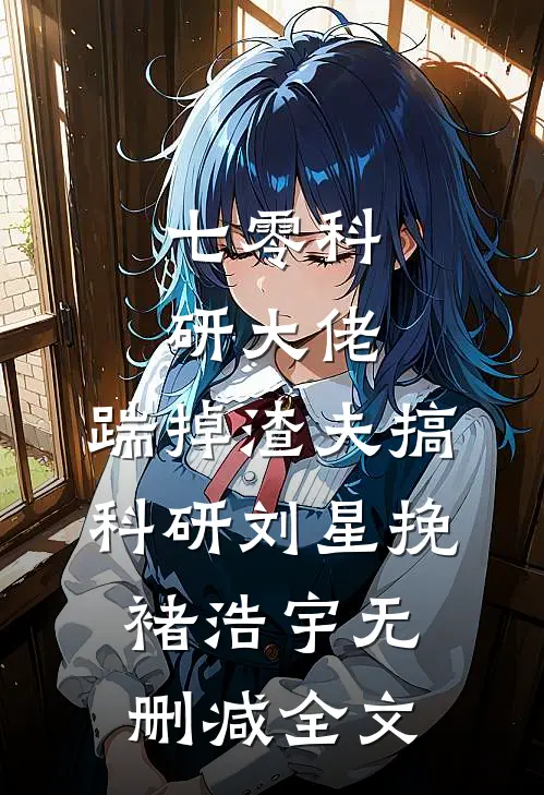 七零科研大佬，踹掉渣夫搞科研刘星挽褚浩宇无删减全文