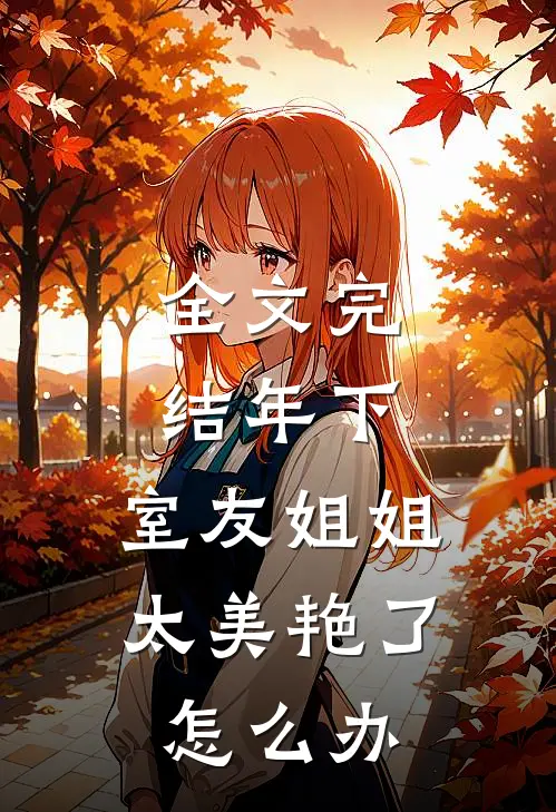 全文完结年下：室友姐姐太美艳了怎么办