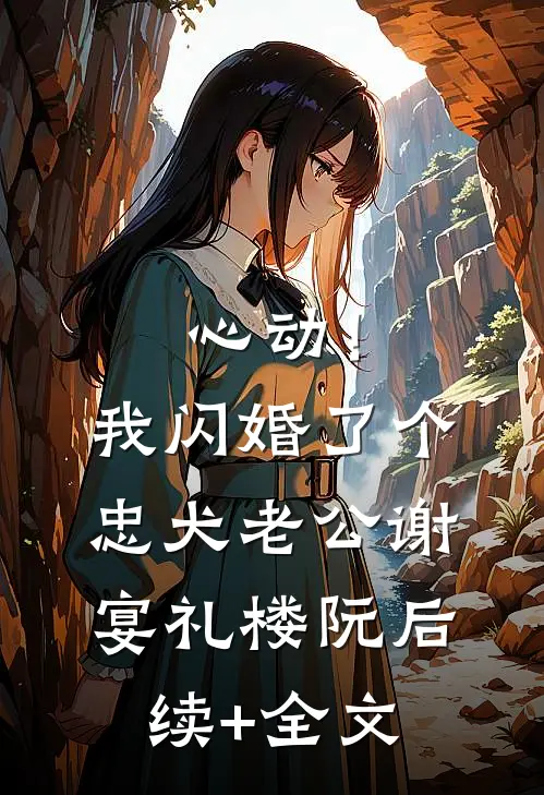 心动！我闪婚了个忠犬老公谢宴礼楼阮后续+全文