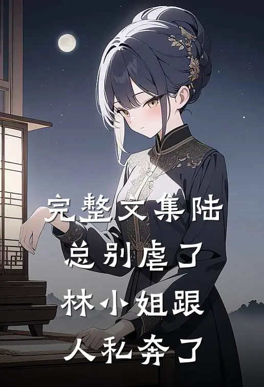 完整文集陆总别虐了，林小姐跟人私奔了