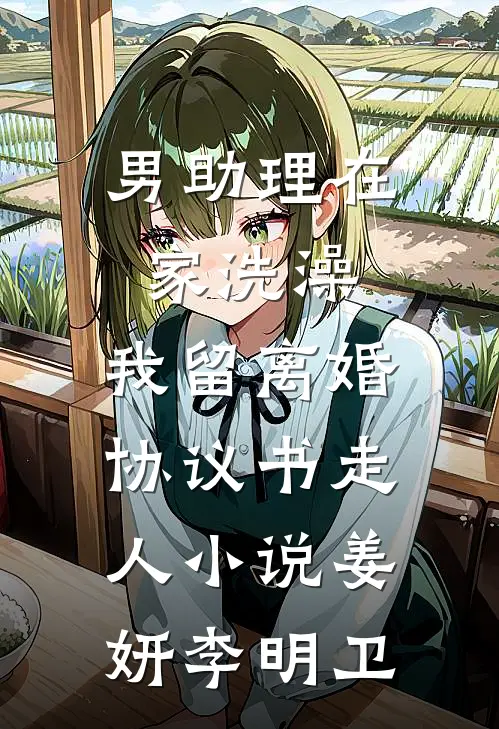 男助理在家洗澡，我留离婚协议书走人小说姜妍李明卫