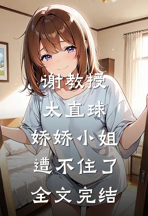 谢教授太直球，娇娇小姐遭不住了全文完结