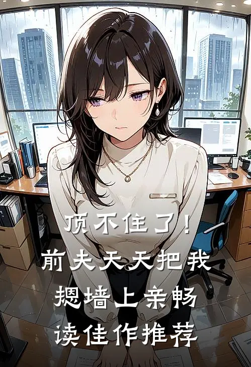 顶不住了！前夫天天把我摁墙上亲畅读佳作推荐