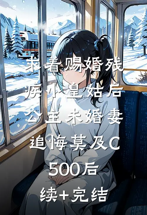 求着赐婚残疾小皇姑后，公主未婚妻追悔莫及C500后续+完结