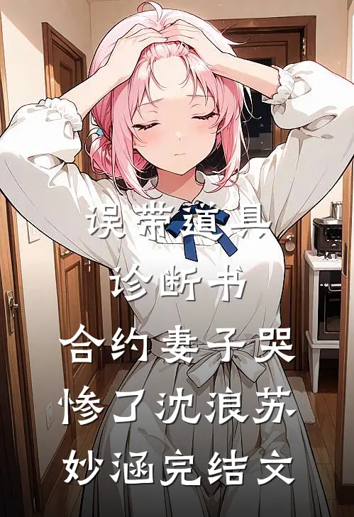 误带道具诊断书，合约妻子哭惨了沈浪苏妙涵完结文