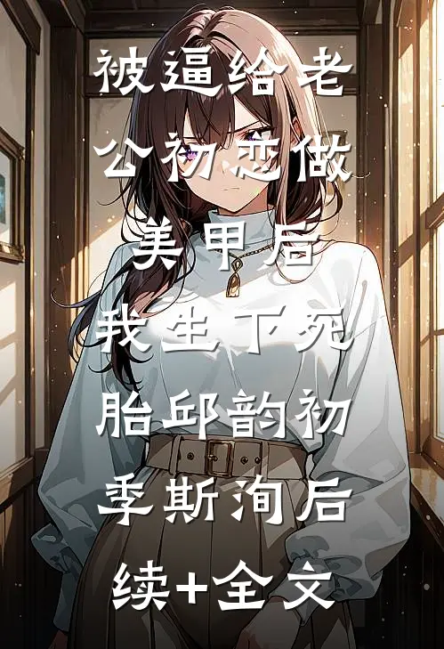 被逼给老公初恋做美甲后，我生下死胎邱韵初季斯洵后续+全文