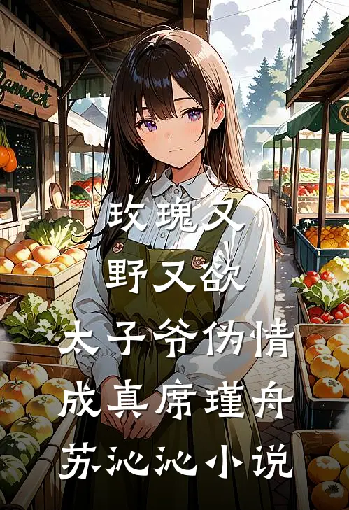 玫瑰又野又欲，太子爷伪情成真席瑾舟苏沁沁小说