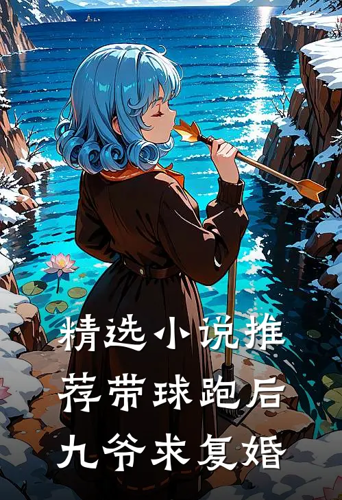 精选小说推荐带球跑后九爷求复婚