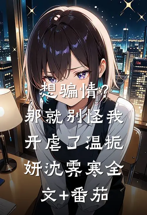 想骗情？那就别怪我开虐了温栀妍沈霁寒全文+番茄