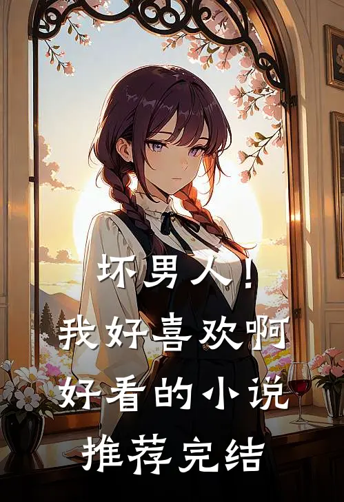 坏男人!我好喜欢啊好看的推荐完结文