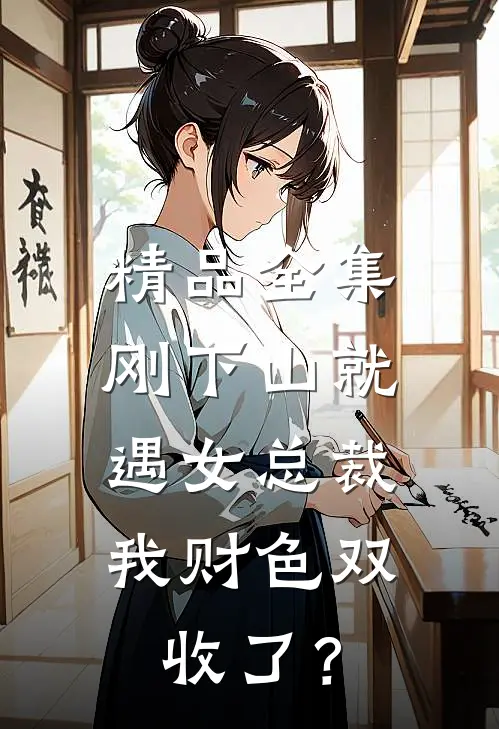 精品全集刚下山就遇女总裁，我财色双收了？