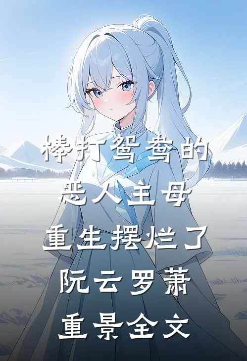棒打鸳鸯的恶人主母，重生摆烂了阮云罗萧重景全文