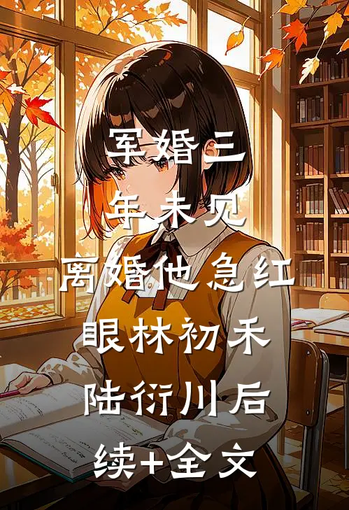 军婚三年未见，离婚他急红眼林初禾陆衍川后续+全文