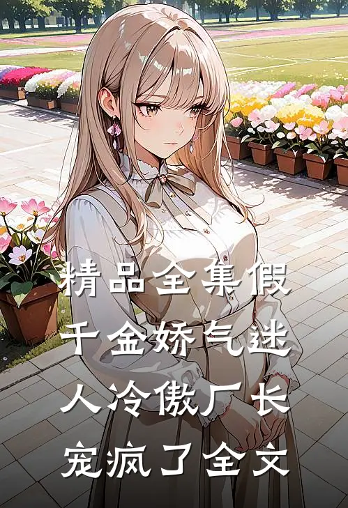 精品全集假千金娇气迷人冷傲厂长宠疯了全文