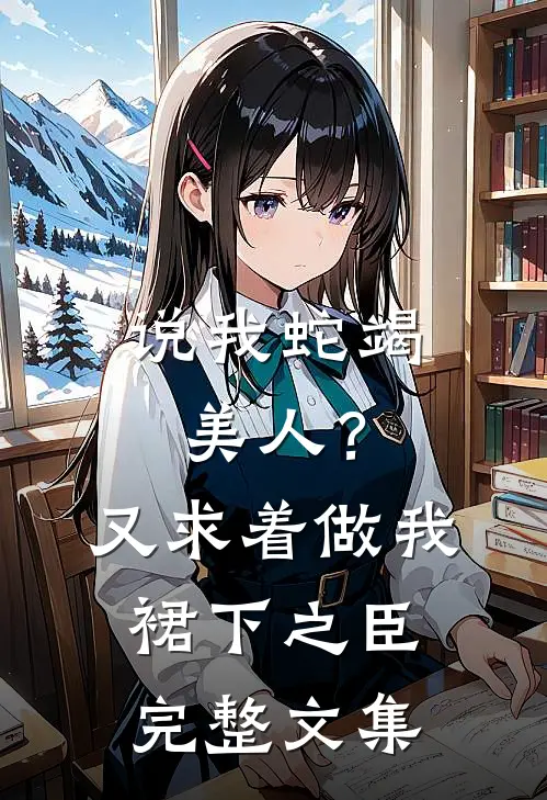 说我蛇竭美人？又求着做我裙下之臣完整文集