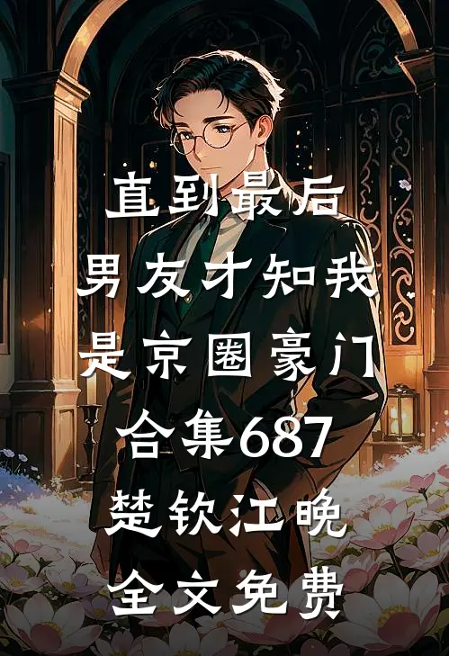 直到最后，男友才知我是京圈豪门合集687楚钦江晚全文免费