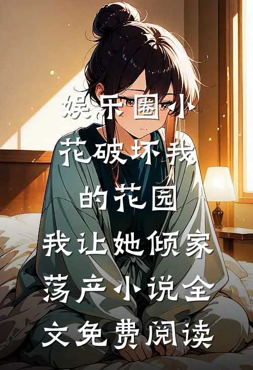 娱乐圈小花破坏我的花园，我让她倾家荡产小说全文免费阅读