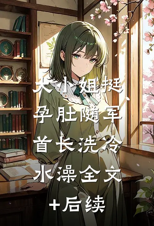 大小姐挺孕肚随军，首长洗冷水澡全文+后续