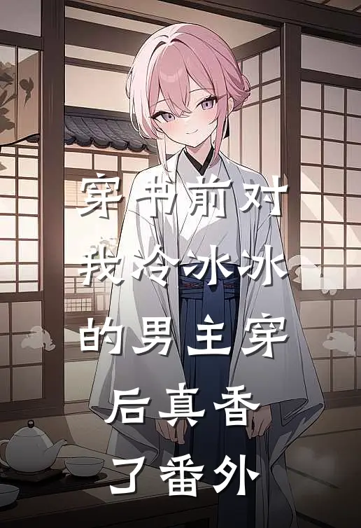 穿书前对我冷冰冰的男主穿后真香了 番外