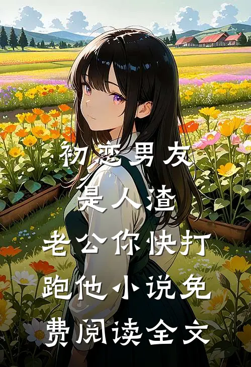 初恋男友是人渣，老公你快打跑他小说免费阅读全文