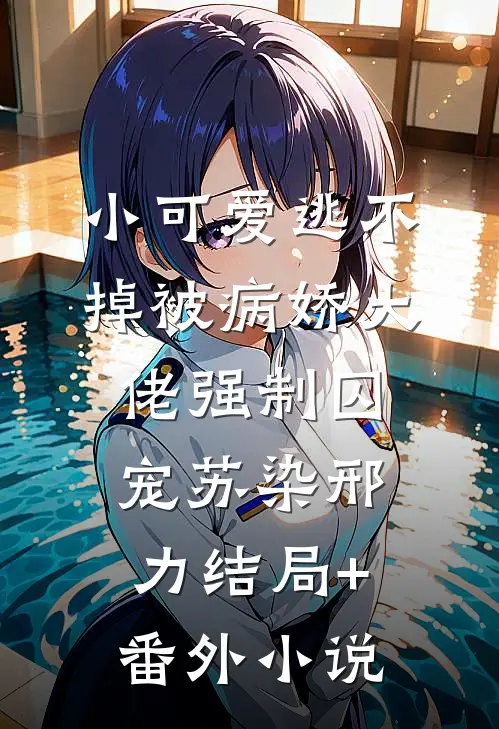 小可爱逃不掉被病娇大佬强制囚宠苏染邢力结局+番外小说