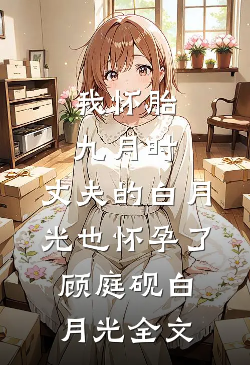 我怀胎九月时，丈夫的白月光也怀孕了顾庭砚白月光全文