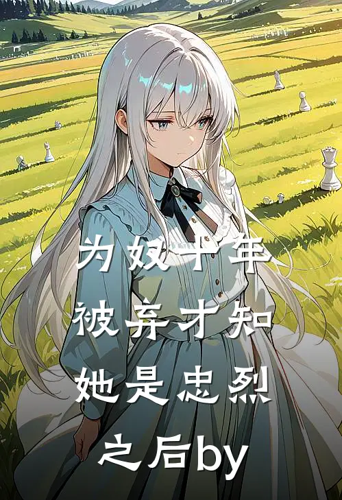 为奴十年，被弃才知她是忠烈之后by