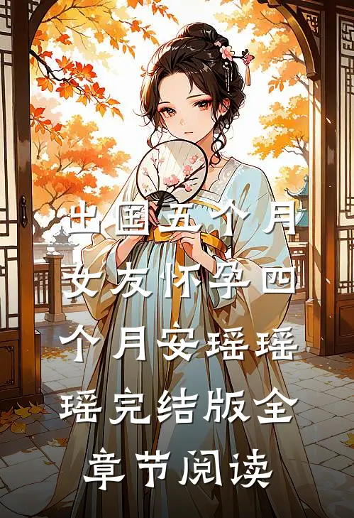 《出国五个月，女友怀孕四个月》安瑶瑶瑶完结版全章节阅读
