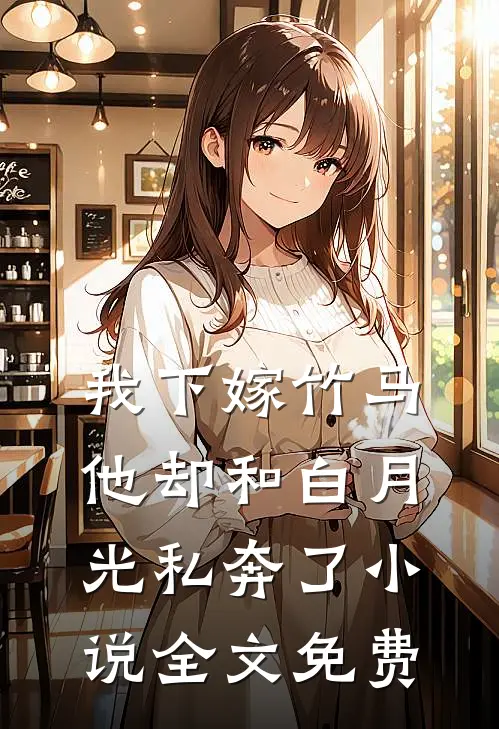 我下嫁竹马,他却和白月光私奔了全文免费